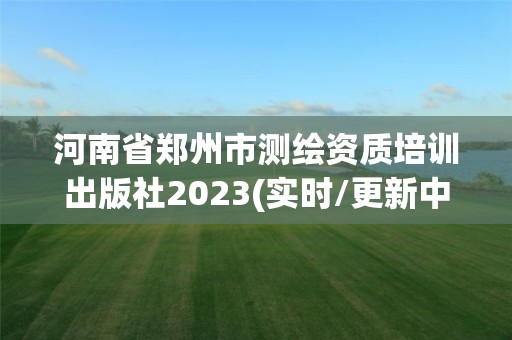 河南省郑州市测绘资质培训出版社2023(实时/更新中)