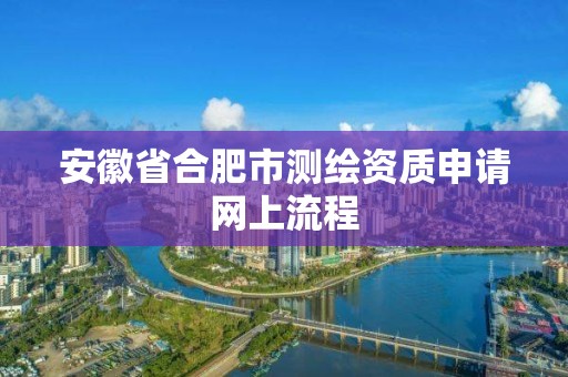 安徽省合肥市测绘资质申请网上流程