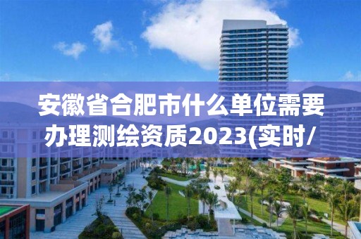 安徽省合肥市什么单位需要办理测绘资质2023(实时/更新中)