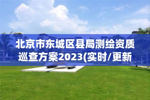 北京市东城区县局测绘资质巡查方案2023(实时/更新中)