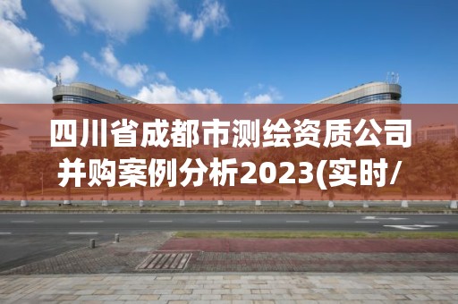 四川省成都市测绘资质公司并购案例分析2023(实时/更新中)