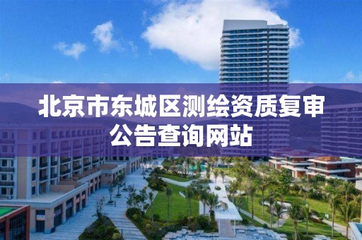 北京市东城区测绘资质复审公告查询网站