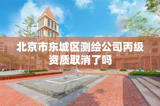 北京市东城区测绘公司丙级资质取消了吗