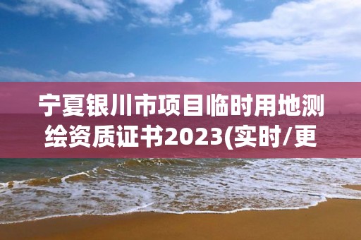 宁夏银川市项目临时用地测绘资质证书2023(实时/更新中)