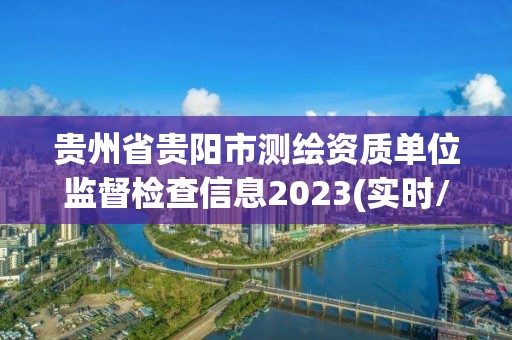 贵州省贵阳市测绘资质单位监督检查信息2023(实时/更新中)