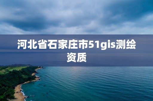 河北省石家庄市51gis测绘资质