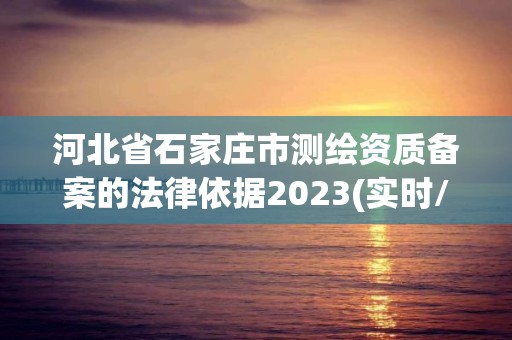 河北省石家庄市测绘资质备案的法律依据2023(实时/更新中)