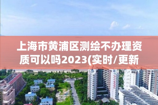 上海市黄浦区测绘不办理资质可以吗2023(实时/更新中)