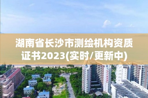 湖南省长沙市测绘机构资质证书2023(实时/更新中)