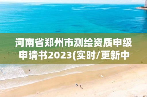 河南省郑州市测绘资质申级申请书2023(实时/更新中)