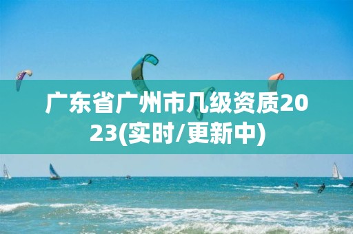 广东省广州市几级资质2023(实时/更新中)