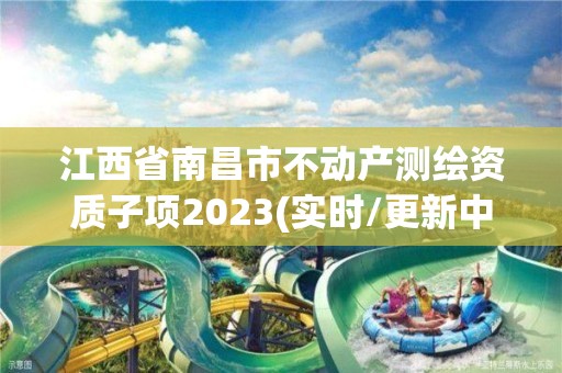 江西省南昌市不动产测绘资质子项2023(实时/更新中)