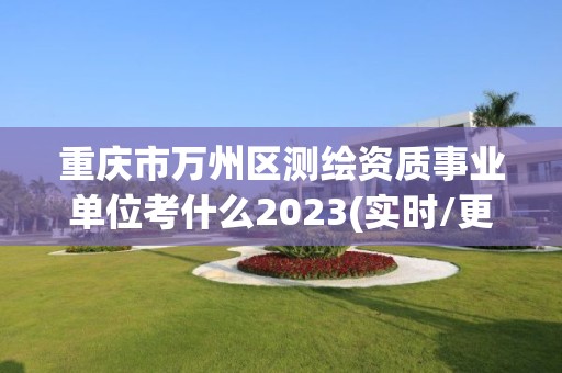 重庆市万州区测绘资质事业单位考什么2023(实时/更新中)