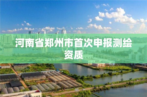 河南省郑州市首次申报测绘资质