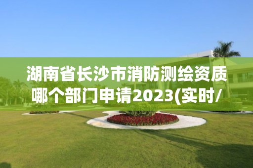 湖南省长沙市消防测绘资质哪个部门申请2023(实时/更新中)