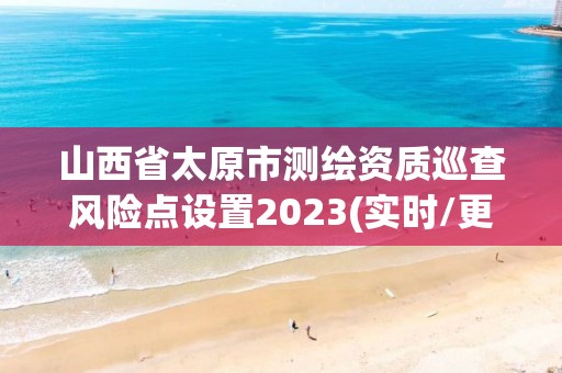 山西省太原市测绘资质巡查风险点设置2023(实时/更新中)