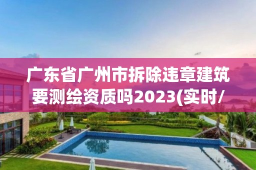 广东省广州市拆除违章建筑要测绘资质吗2023(实时/更新中)