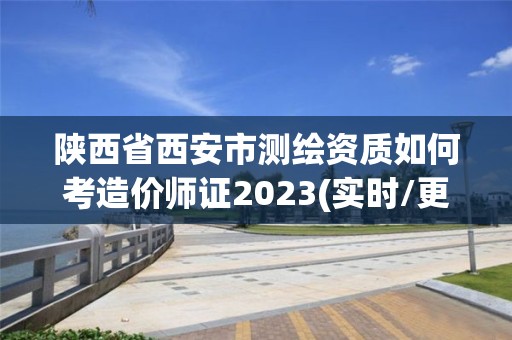 陕西省西安市测绘资质如何考造价师证2023(实时/更新中)