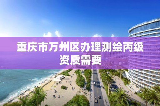 重庆市万州区办理测绘丙级资质需要