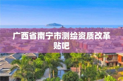 广西省南宁市测绘资质改革贴吧