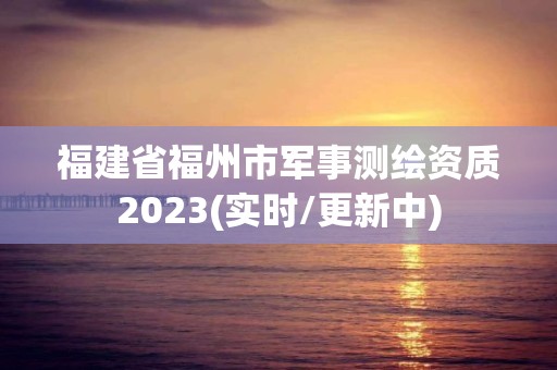 福建省福州市军事测绘资质2023(实时/更新中)