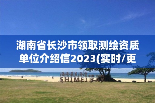 湖南省长沙市领取测绘资质单位介绍信2023(实时/更新中)