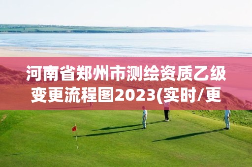 河南省郑州市测绘资质乙级变更流程图2023(实时/更新中)