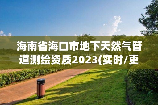 海南省海口市地下天然气管道测绘资质2023(实时/更新中)