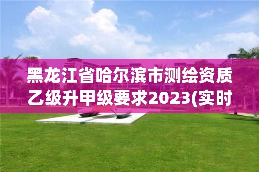 黑龙江省哈尔滨市测绘资质乙级升甲级要求2023(实时/更新中)