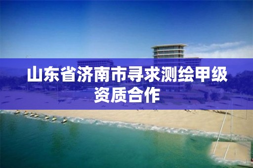 山东省济南市寻求测绘甲级资质合作