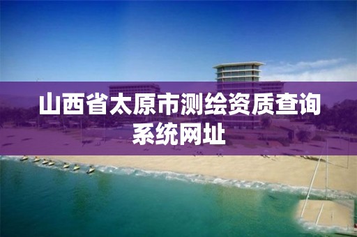 山西省太原市测绘资质查询系统网址