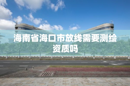 海南省海口市放线需要测绘资质吗