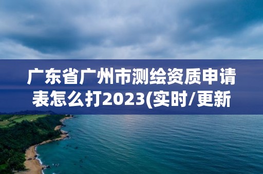 广东省广州市测绘资质申请表怎么打2023(实时/更新中)