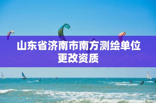 山东省济南市南方测绘单位更改资质