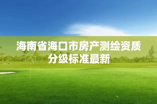 海南省海口市房产测绘资质分级标准最新