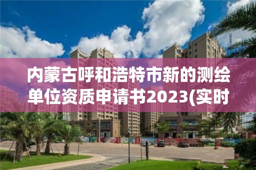 内蒙古呼和浩特市新的测绘单位资质申请书2023(实时/更新中)