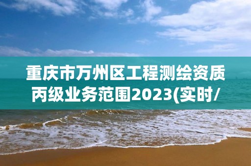 重庆市万州区工程测绘资质丙级业务范围2023(实时/更新中)