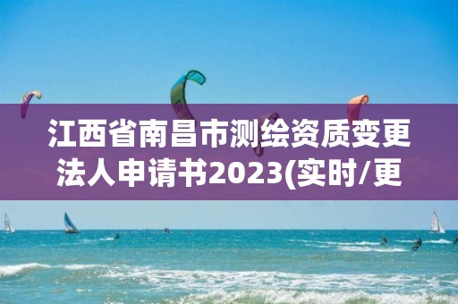 江西省南昌市测绘资质变更法人申请书2023(实时/更新中)