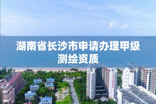 湖南省长沙市申请办理甲级测绘资质