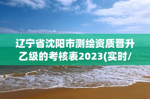 辽宁省沈阳市测绘资质晋升乙级的考核表2023(实时/更新中)