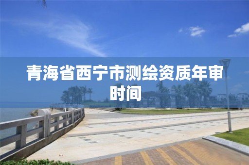 青海省西宁市测绘资质年审时间