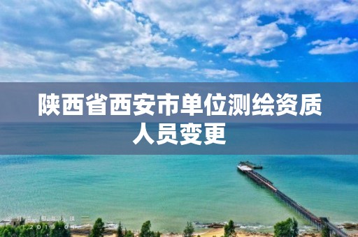 陕西省西安市单位测绘资质人员变更