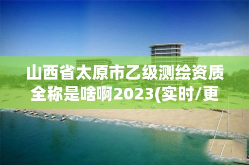 山西省太原市乙级测绘资质全称是啥啊2023(实时/更新中)