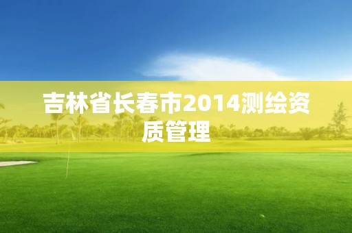 吉林省长春市2014测绘资质管理