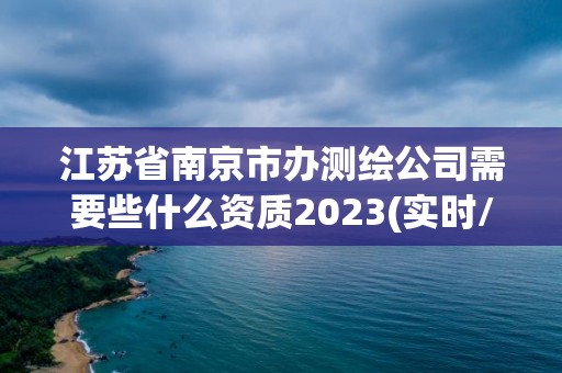 江苏省南京市办测绘公司需要些什么资质2023(实时/更新中)