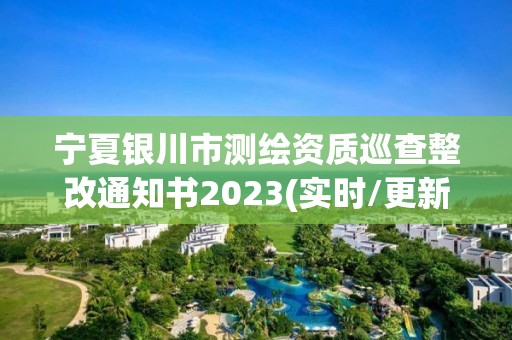 宁夏银川市测绘资质巡查整改通知书2023(实时/更新中)