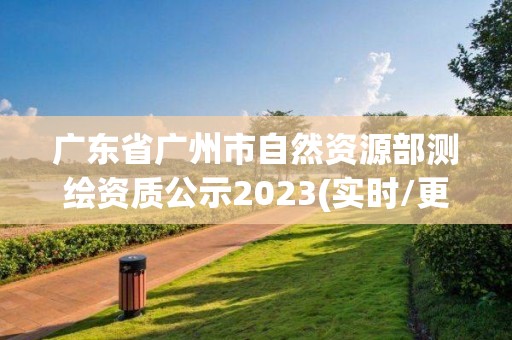 广东省广州市自然资源部测绘资质公示2023(实时/更新中)