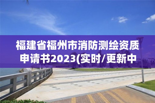 福建省福州市消防测绘资质申请书2023(实时/更新中)