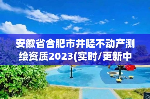 安徽省合肥市井陉不动产测绘资质2023(实时/更新中)