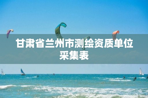 甘肃省兰州市测绘资质单位采集表